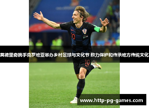 莫德里奇携手克罗地亚举办乡村足球与文化节 致力保护和传承地方传统文化