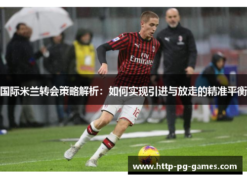 国际米兰转会策略解析：如何实现引进与放走的精准平衡
