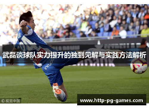 武磊谈球队实力提升的独到见解与实践方法解析