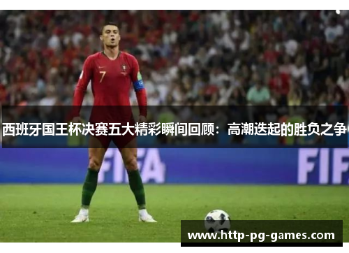 西班牙国王杯决赛五大精彩瞬间回顾:高潮迭起的胜负之争 西班牙国王杯决赛五大精彩瞬间回顾:高潮迭起的胜负之争