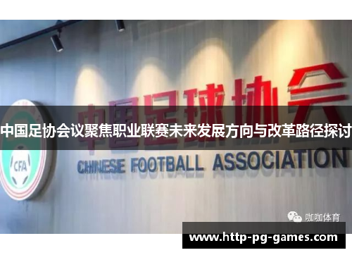 中国足协会议聚焦职业联赛未来发展方向与改革路径探讨 中国足协会议聚焦职业联赛未来发展方向与改革路径探讨