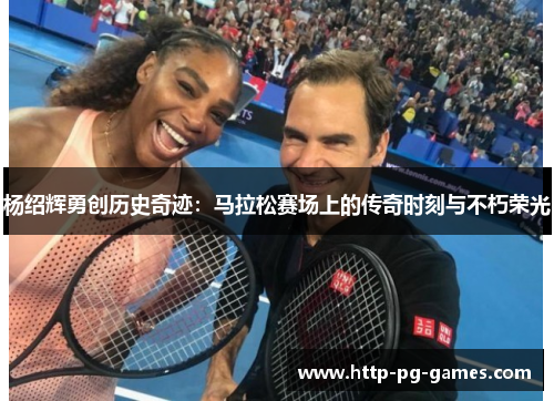 杨绍辉勇创历史奇迹：马拉松赛场上的传奇时刻与不朽荣光