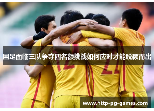 国足面临三队争夺四名额挑战如何应对才能脱颖而出
