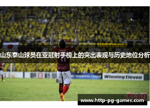 山东泰山球员在亚冠射手榜上的突出表现与历史地位分析 山东泰山球员在亚冠射手榜上的突出表现与历史地位分析