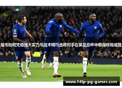 曼市如何凭借强大实力与战术精巧击败对手在英足总杯中取得辉煌成就