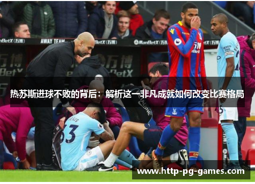 热苏斯进球不败的背后：解析这一非凡成就如何改变比赛格局