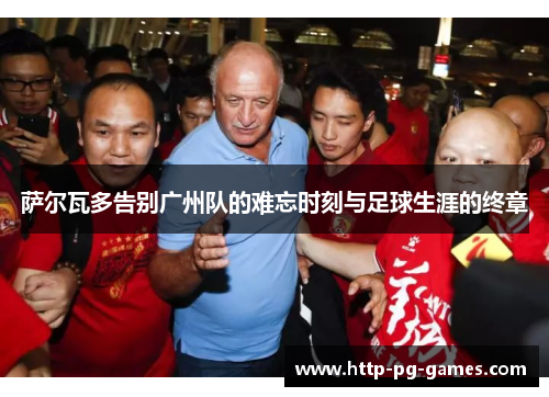萨尔瓦多告别广州队的难忘时刻与足球生涯的终章 萨尔瓦多告别广州队的难忘时刻与足球生涯的终章