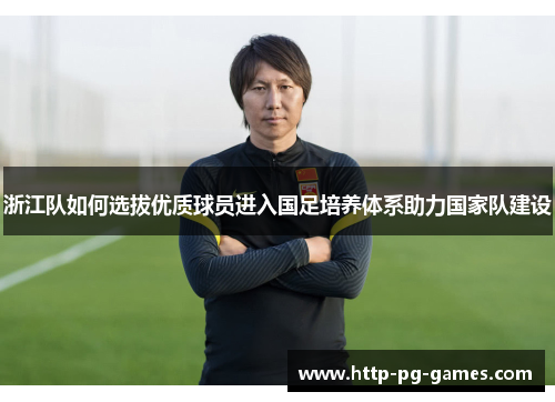 浙江队如何选拔优质球员进入国足培养体系助力国家队建设