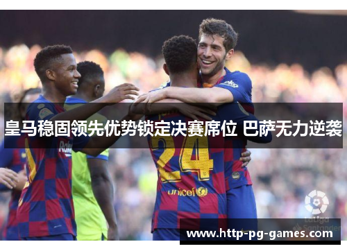皇马稳固领先优势锁定决赛席位 巴萨无力逆袭
