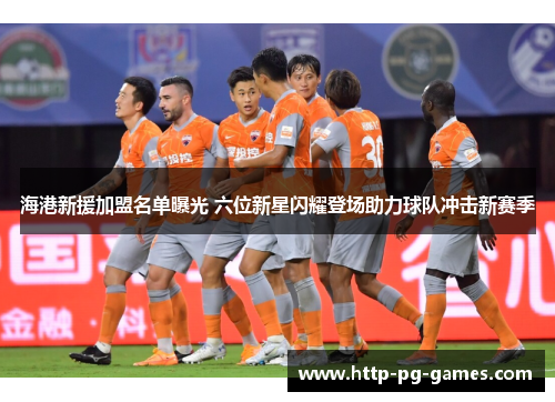 海港新援加盟名单曝光 六位新星闪耀登场助力球队冲击新赛季