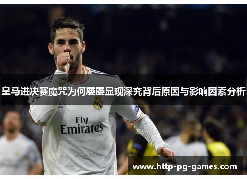 皇马进决赛魔咒为何屡屡显现深究背后原因与影响因素分析