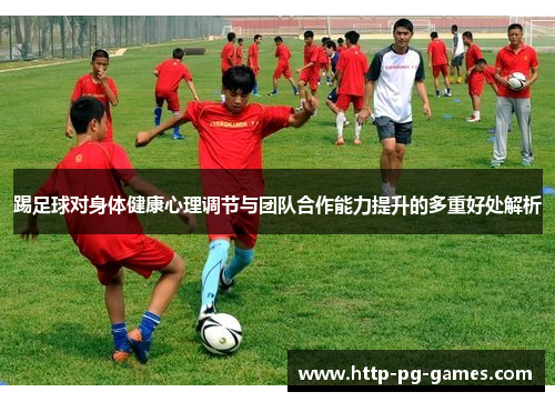 踢足球对身体健康心理调节与团队合作能力提升的多重好处解析