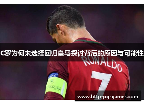C罗为何未选择回归皇马探讨背后的原因与可能性 C罗为何未选择回归皇马探讨背后的原因与可能性