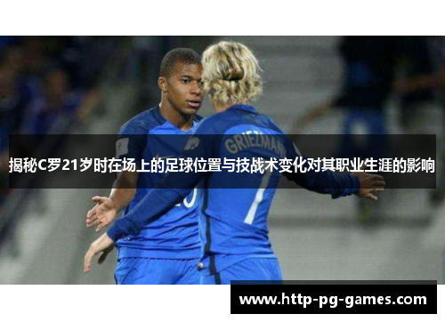 揭秘C罗21岁时在场上的足球位置与技战术变化对其职业生涯的影响