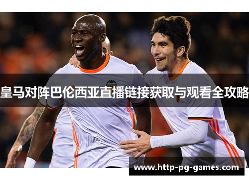 皇马对阵巴伦西亚直播链接获取与观看全攻略