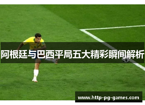 阿根廷与巴西平局五大精彩瞬间解析