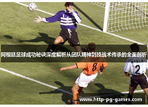 阿根廷足球成功秘诀深度解析从团队精神到技战术传承的全面剖析 阿根廷足球成功秘诀深度解析从团队精神到技战术传承的全面剖析