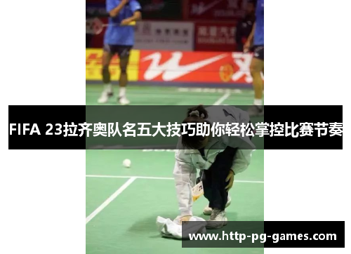 FIFA 23拉齐奥队名五大技巧助你轻松掌控比赛节奏