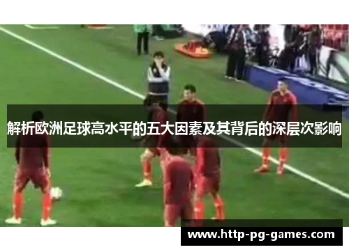 解析欧洲足球高水平的五大因素及其背后的深层次影响