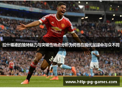 拉什福德的独特魅力与突破性特点分析为何他在现代足球中与众不同