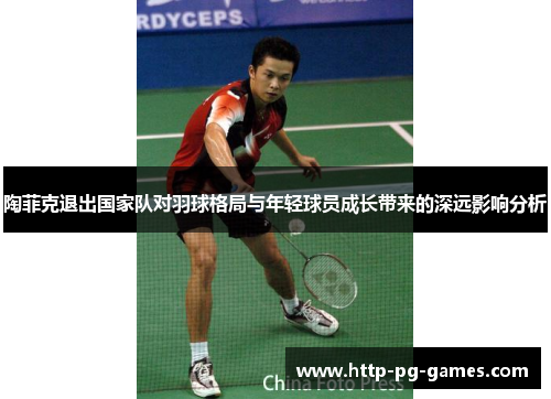 陶菲克退出国家队对羽球格局与年轻球员成长带来的深远影响分析