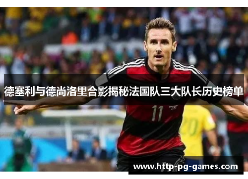 德塞利与德尚洛里合影揭秘法国队三大队长历史榜单