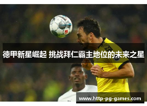 德甲新星崛起 挑战拜仁霸主地位的未来之星