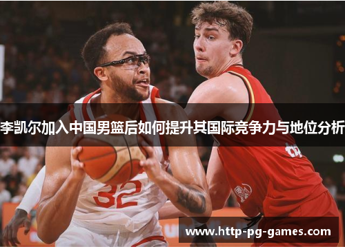 李凯尔加入中国男篮后如何提升其国际竞争力与地位分析