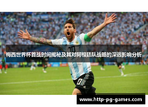 梅西世界杯首战时间揭秘及其对阿根廷队战略的深远影响分析
