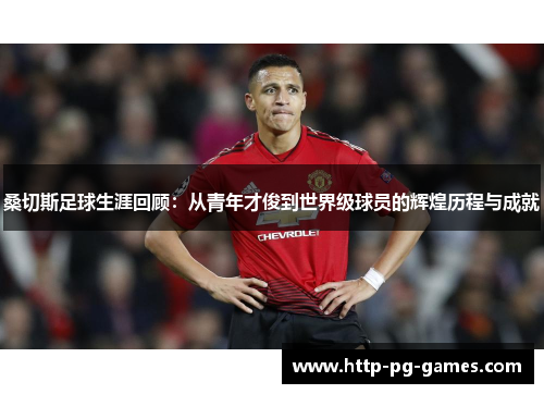 桑切斯足球生涯回顾：从青年才俊到世界级球员的辉煌历程与成就
