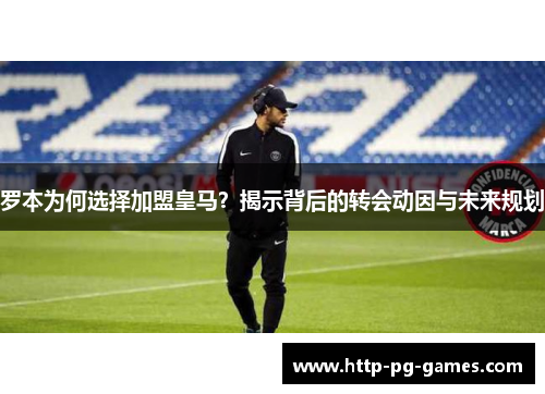 罗本为何选择加盟皇马?揭示背后的转会动因与未来规划 罗本为何选择加盟皇马?揭示背后的转会动因与未来规划