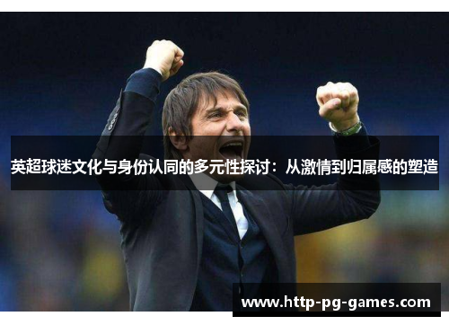 英超球迷文化与身份认同的多元性探讨:从激情到归属感的塑造 英超球迷文化与身份认同的多元性探讨:从激情到归属感的塑造