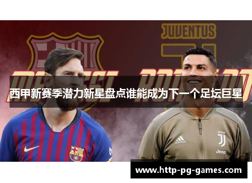 西甲新赛季潜力新星盘点谁能成为下一个足坛巨星 西甲新赛季潜力新星盘点谁能成为下一个足坛巨星