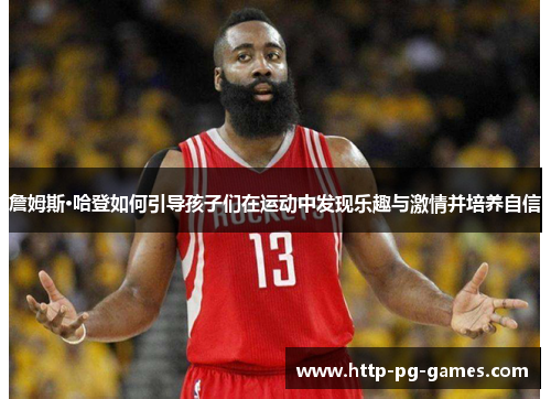 詹姆斯·哈登如何引导孩子们在运动中发现乐趣与激情并培养自信