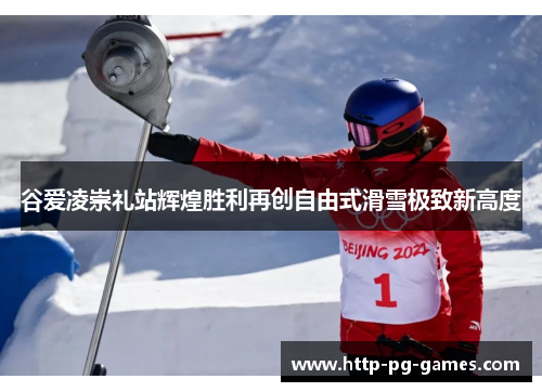 谷爱凌崇礼站辉煌胜利再创自由式滑雪极致新高度