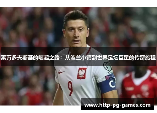 莱万多夫斯基的崛起之路：从波兰小镇到世界足坛巨星的传奇旅程