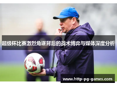 超级杯比赛激烈角逐背后的战术博弈与媒体深度分析