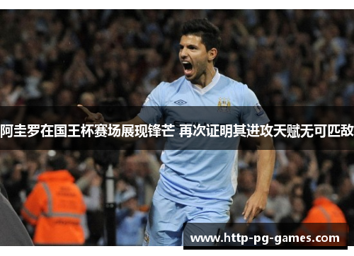 阿圭罗在国王杯赛场展现锋芒 再次证明其进攻天赋无可匹敌