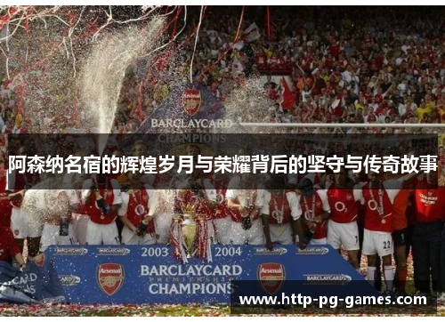 阿森纳名宿的辉煌岁月与荣耀背后的坚守与传奇故事