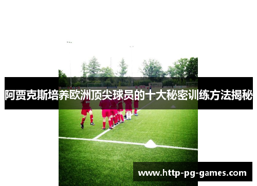 阿贾克斯培养欧洲顶尖球员的十大秘密训练方法揭秘