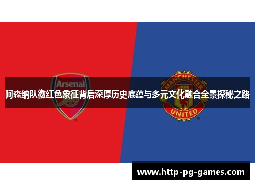 阿森纳队徽红色象征背后深厚历史底蕴与多元文化融合全景探秘之路