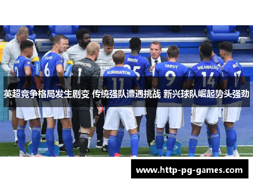 英超竞争格局发生剧变 传统强队遭遇挑战 新兴球队崛起势头强劲