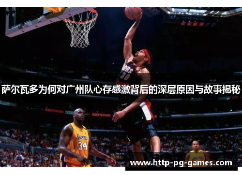 萨尔瓦多为何对广州队心存感激背后的深层原因与故事揭秘