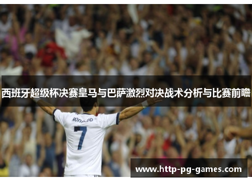 西班牙超级杯决赛皇马与巴萨激烈对决战术分析与比赛前瞻