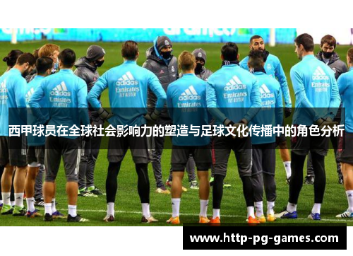 西甲球员在全球社会影响力的塑造与足球文化传播中的角色分析