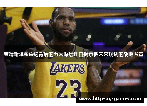 詹姆斯降薪续约背后的五大深层理由揭示他未来规划的战略考量