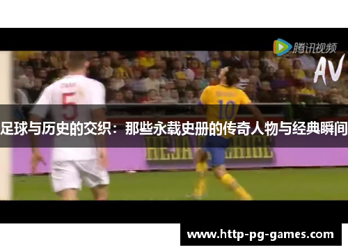 足球与历史的交织：那些永载史册的传奇人物与经典瞬间