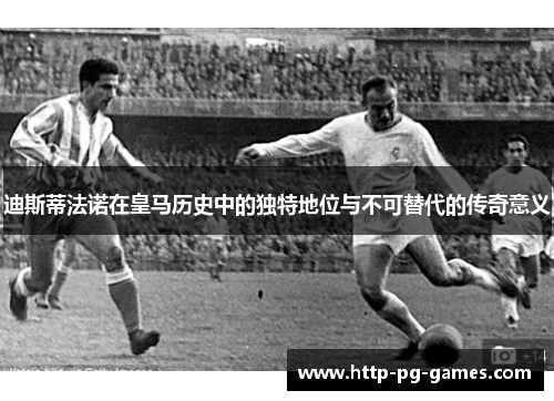 迪斯蒂法诺在皇马历史中的独特地位与不可替代的传奇意义