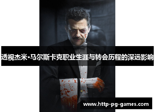 透视杰米·马尔斯卡克职业生涯与转会历程的深远影响 透视杰米·马尔斯卡克职业生涯与转会历程的深远影响