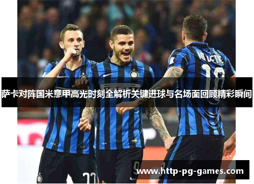 萨卡对阵国米意甲高光时刻全解析关键进球与名场面回顾精彩瞬间 萨卡对阵国米意甲高光时刻全解析关键进球与名场面回顾精彩瞬间
